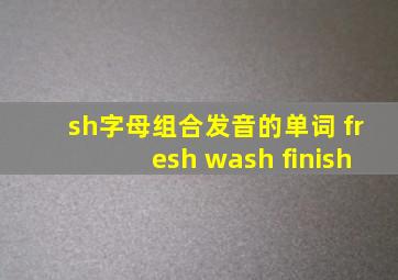 sh字母组合发音的单词 fresh wash finish